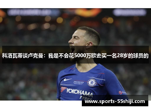 科洛瓦蒂谈卢克曼：我是不会花5000万欧去买一名28岁的球员的
